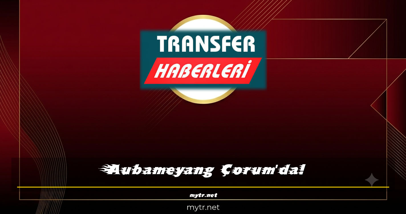 Aubameyang Çorum'da!